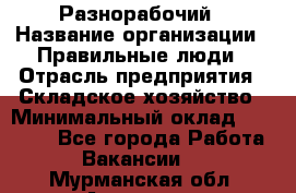 Разнорабочий › Название организации ­ Правильные люди › Отрасль предприятия ­ Складское хозяйство › Минимальный оклад ­ 28 000 - Все города Работа » Вакансии   . Мурманская обл.,Апатиты г.